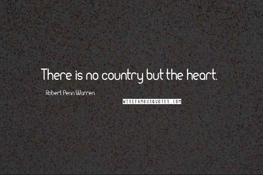 Robert Penn Warren Quotes: There is no country but the heart.