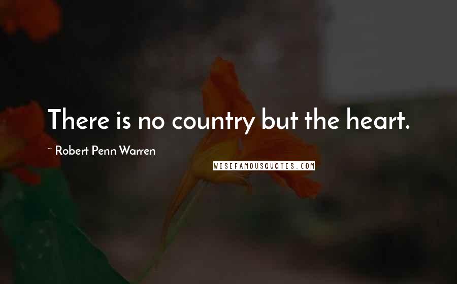 Robert Penn Warren Quotes: There is no country but the heart.