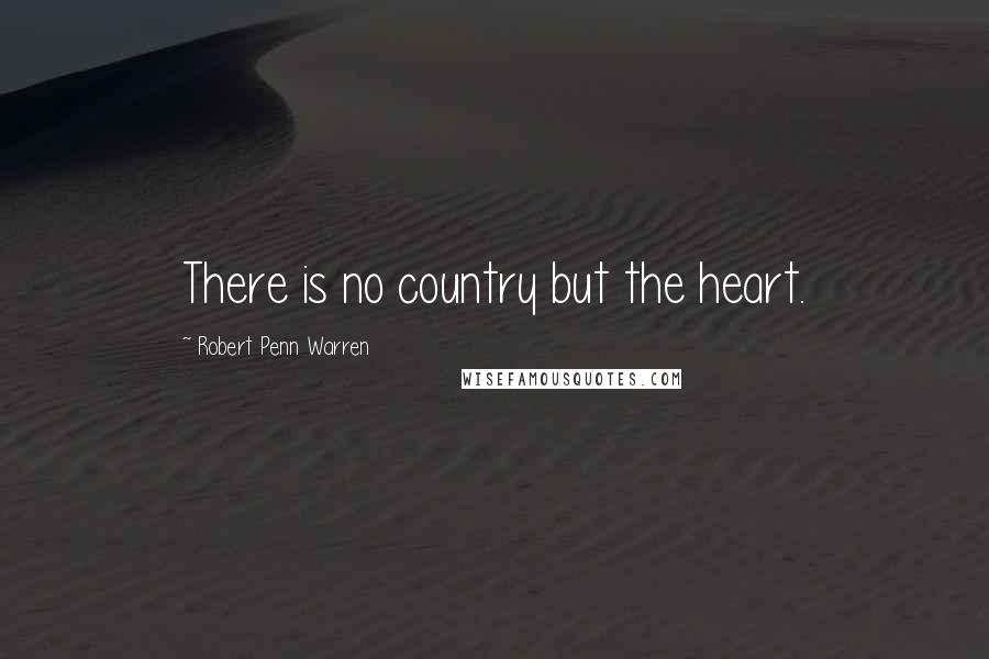 Robert Penn Warren Quotes: There is no country but the heart.