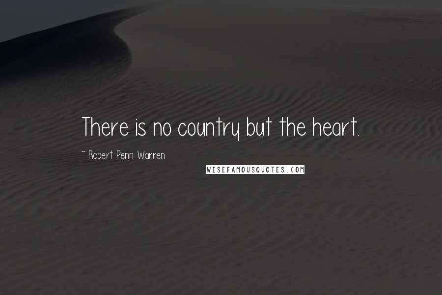 Robert Penn Warren Quotes: There is no country but the heart.