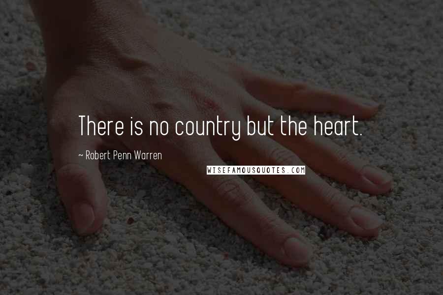 Robert Penn Warren Quotes: There is no country but the heart.