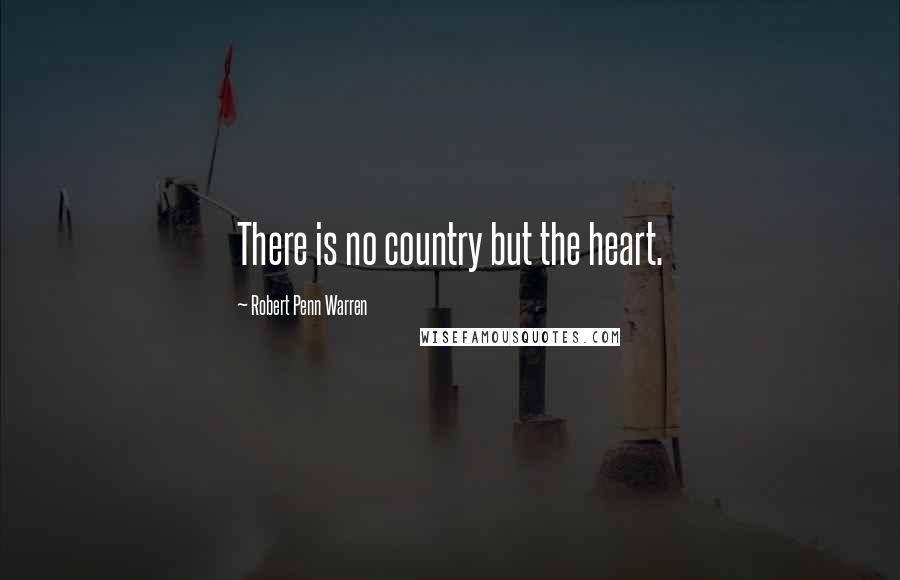 Robert Penn Warren Quotes: There is no country but the heart.