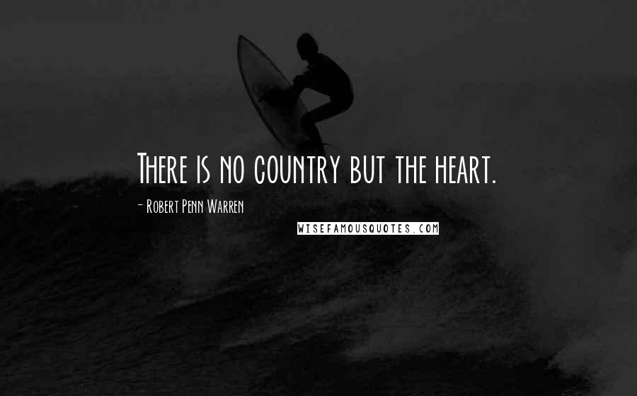 Robert Penn Warren Quotes: There is no country but the heart.