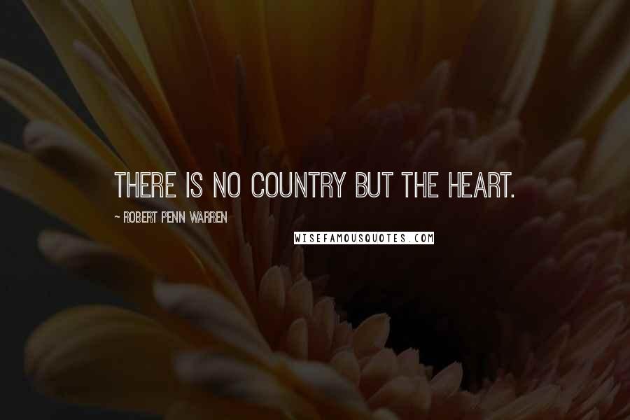 Robert Penn Warren Quotes: There is no country but the heart.