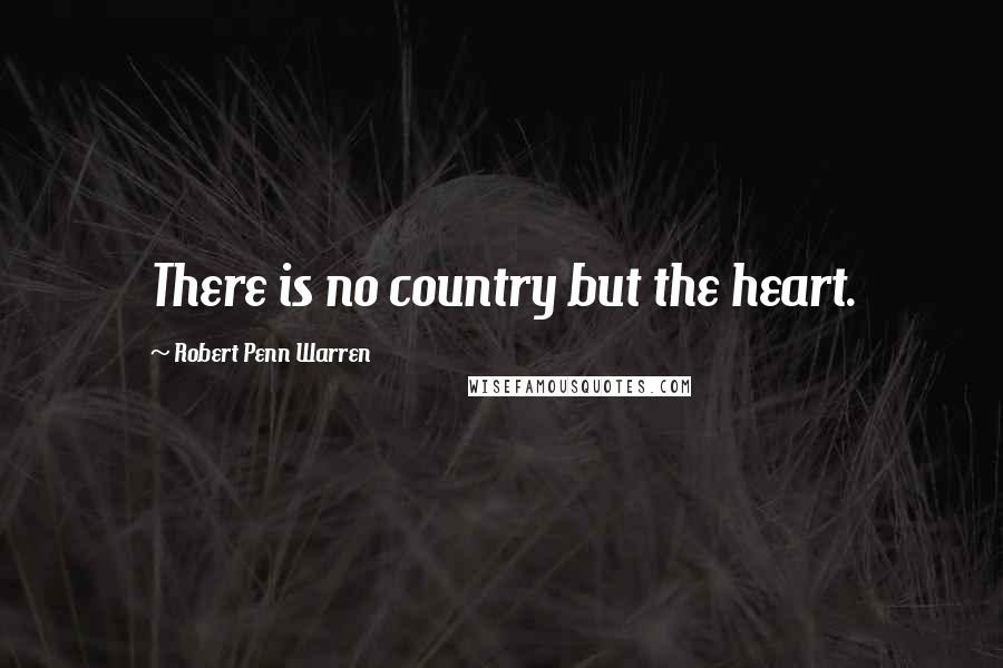 Robert Penn Warren Quotes: There is no country but the heart.