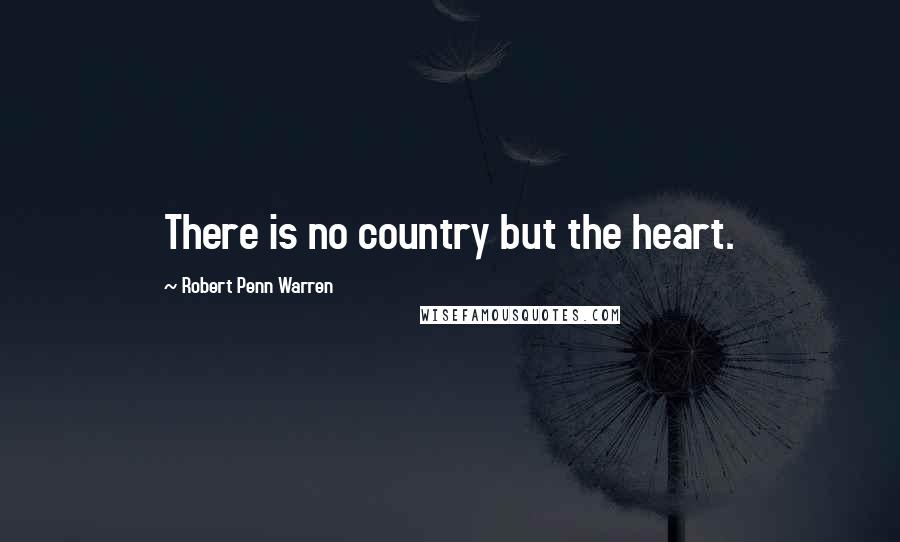 Robert Penn Warren Quotes: There is no country but the heart.