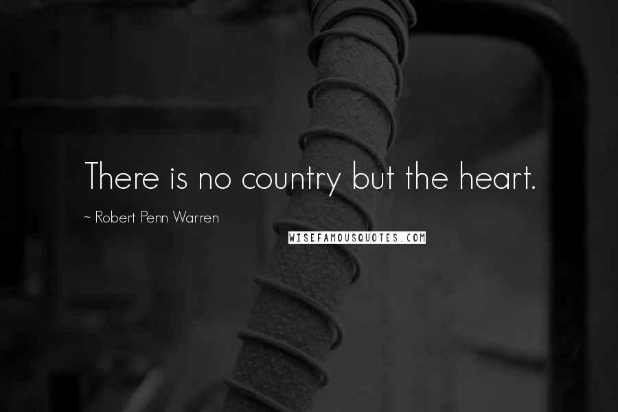 Robert Penn Warren Quotes: There is no country but the heart.