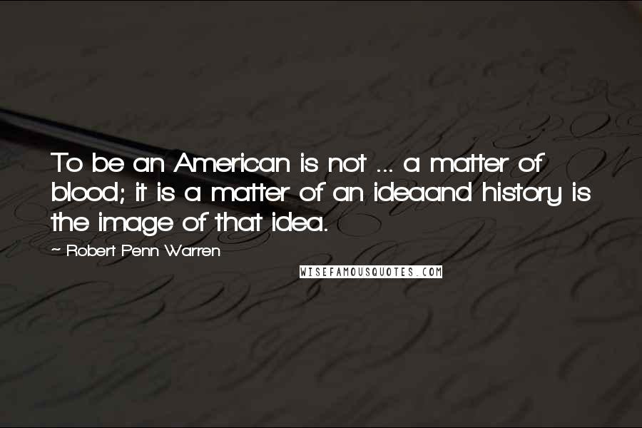 Robert Penn Warren Quotes: To be an American is not ... a matter of blood; it is a matter of an ideaand history is the image of that idea.