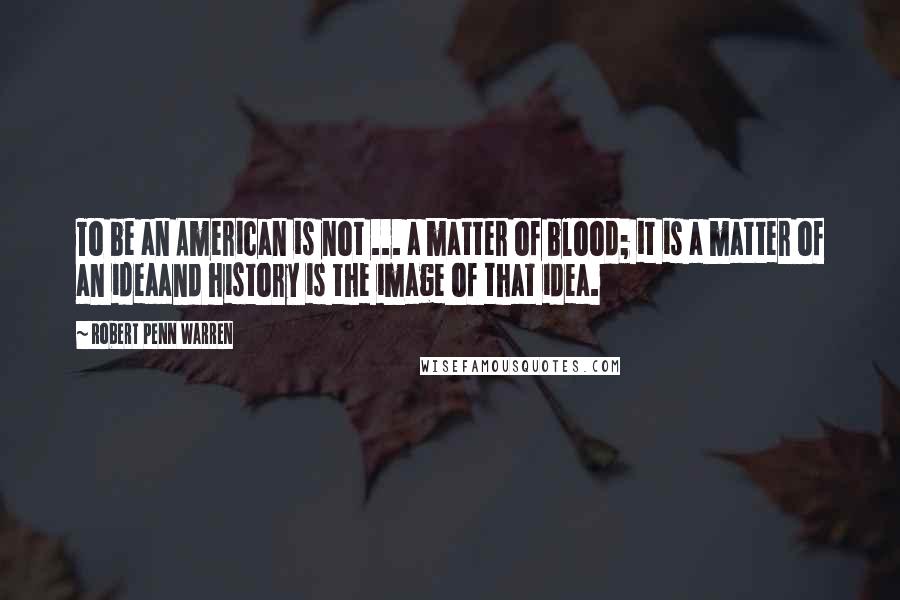 Robert Penn Warren Quotes: To be an American is not ... a matter of blood; it is a matter of an ideaand history is the image of that idea.