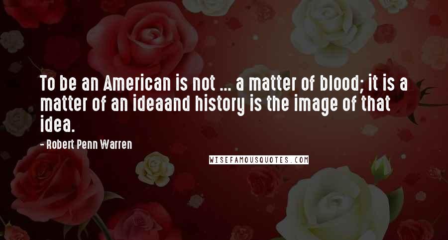Robert Penn Warren Quotes: To be an American is not ... a matter of blood; it is a matter of an ideaand history is the image of that idea.