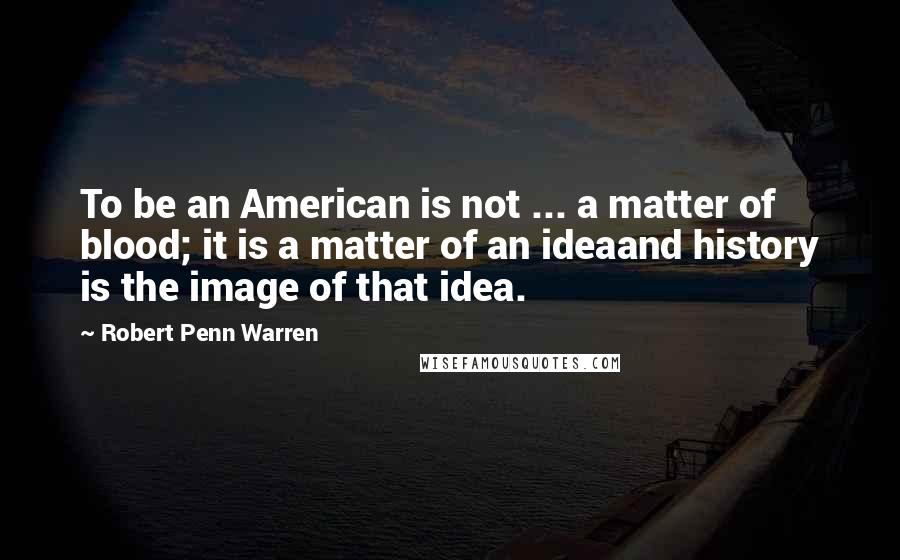 Robert Penn Warren Quotes: To be an American is not ... a matter of blood; it is a matter of an ideaand history is the image of that idea.