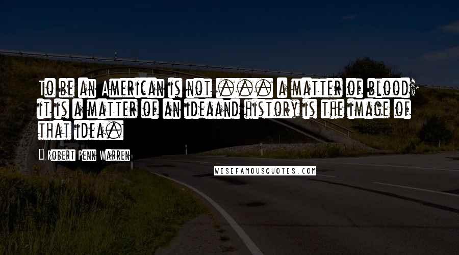 Robert Penn Warren Quotes: To be an American is not ... a matter of blood; it is a matter of an ideaand history is the image of that idea.