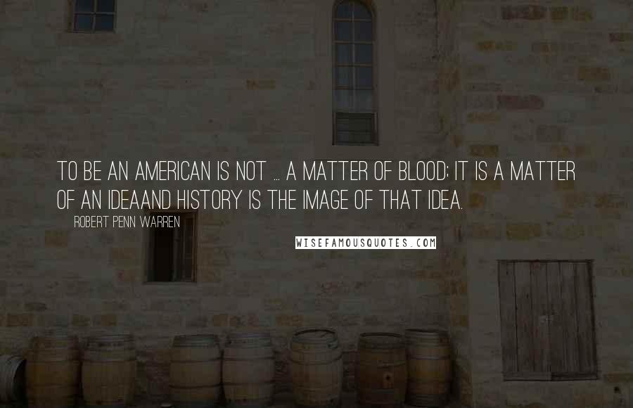 Robert Penn Warren Quotes: To be an American is not ... a matter of blood; it is a matter of an ideaand history is the image of that idea.