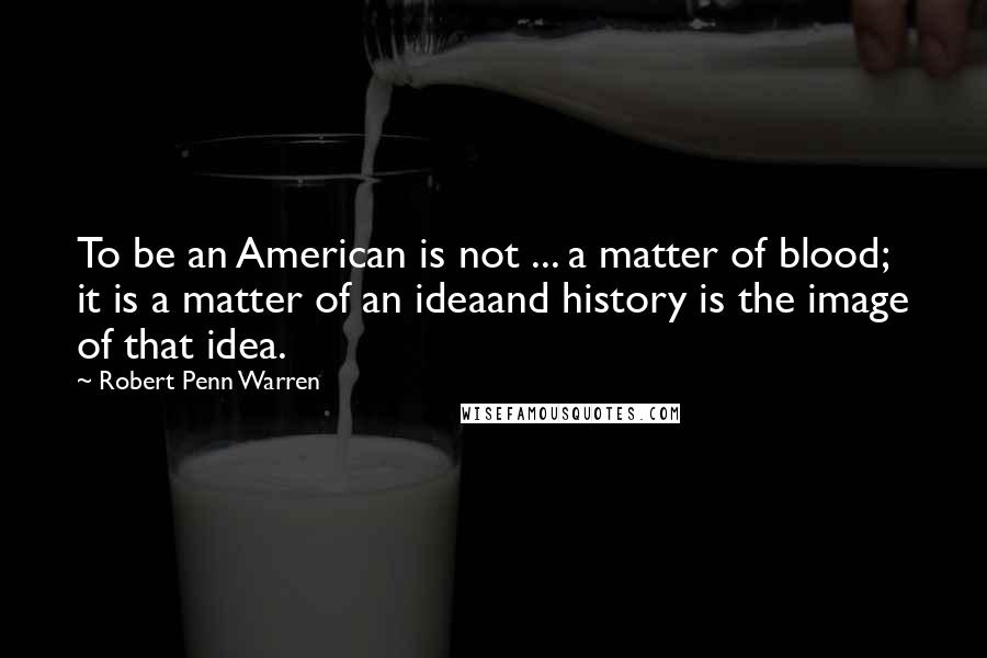 Robert Penn Warren Quotes: To be an American is not ... a matter of blood; it is a matter of an ideaand history is the image of that idea.