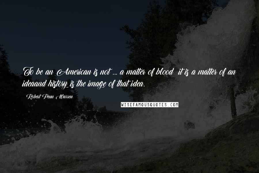 Robert Penn Warren Quotes: To be an American is not ... a matter of blood; it is a matter of an ideaand history is the image of that idea.