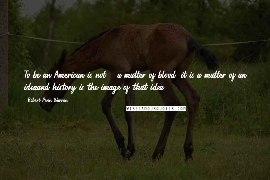 Robert Penn Warren Quotes: To be an American is not ... a matter of blood; it is a matter of an ideaand history is the image of that idea.