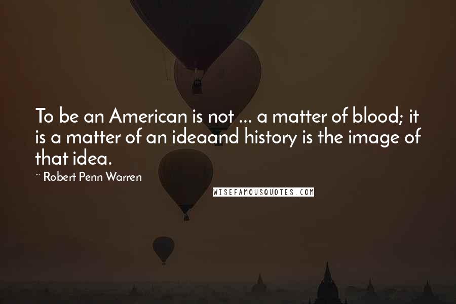 Robert Penn Warren Quotes: To be an American is not ... a matter of blood; it is a matter of an ideaand history is the image of that idea.