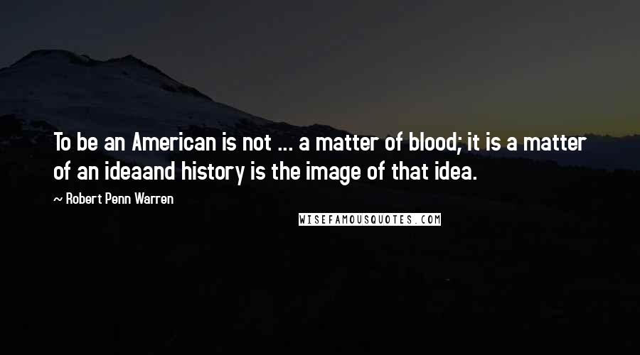 Robert Penn Warren Quotes: To be an American is not ... a matter of blood; it is a matter of an ideaand history is the image of that idea.