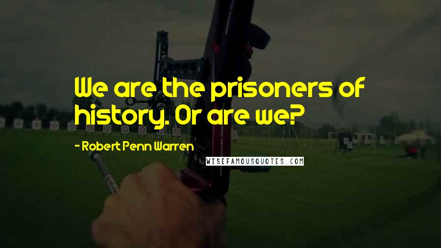 Robert Penn Warren Quotes: We are the prisoners of history. Or are we?