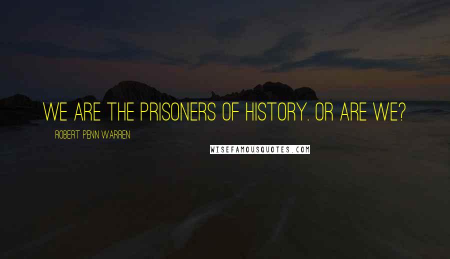 Robert Penn Warren Quotes: We are the prisoners of history. Or are we?