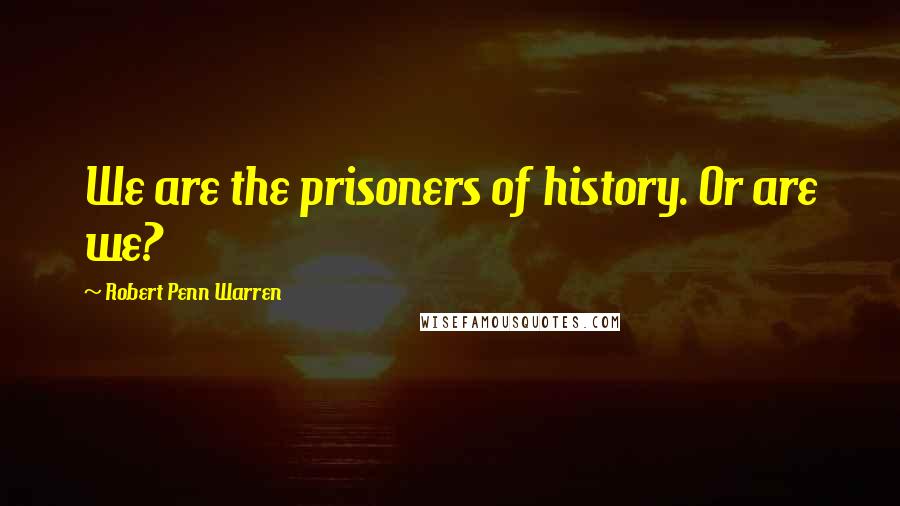 Robert Penn Warren Quotes: We are the prisoners of history. Or are we?