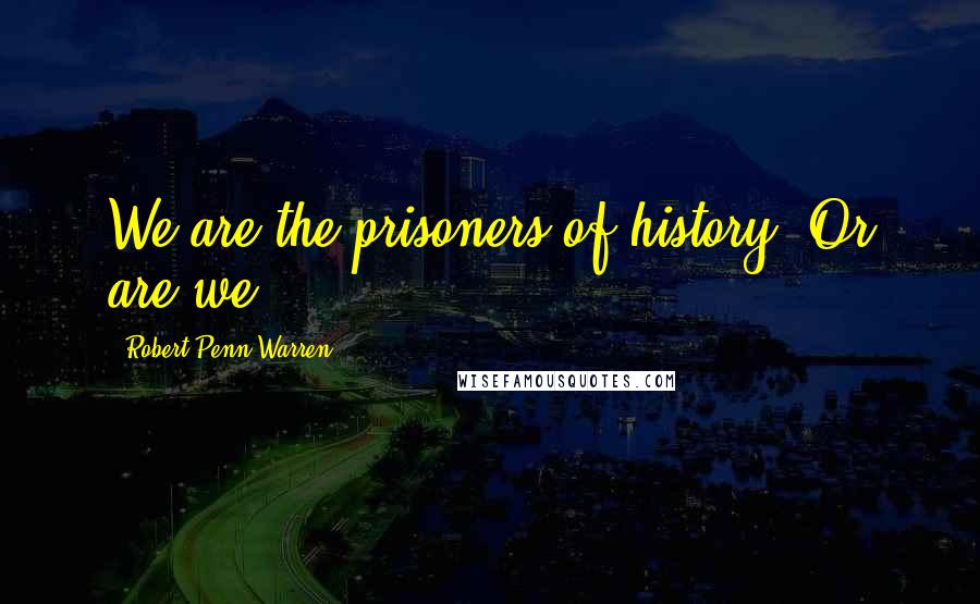 Robert Penn Warren Quotes: We are the prisoners of history. Or are we?