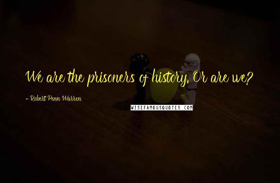 Robert Penn Warren Quotes: We are the prisoners of history. Or are we?