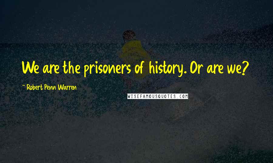 Robert Penn Warren Quotes: We are the prisoners of history. Or are we?