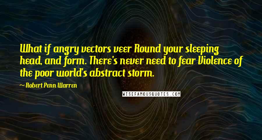 Robert Penn Warren Quotes: What if angry vectors veer Round your sleeping head, and form. There's never need to fear Violence of the poor world's abstract storm.