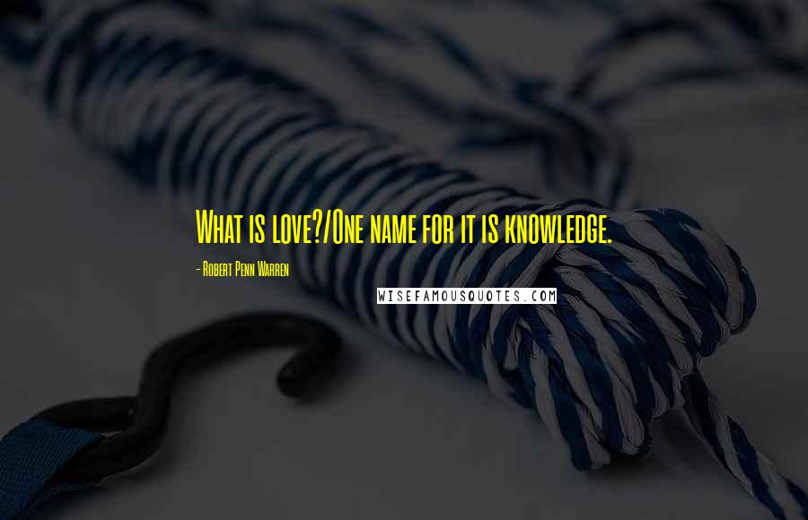 Robert Penn Warren Quotes: What is love?/One name for it is knowledge.