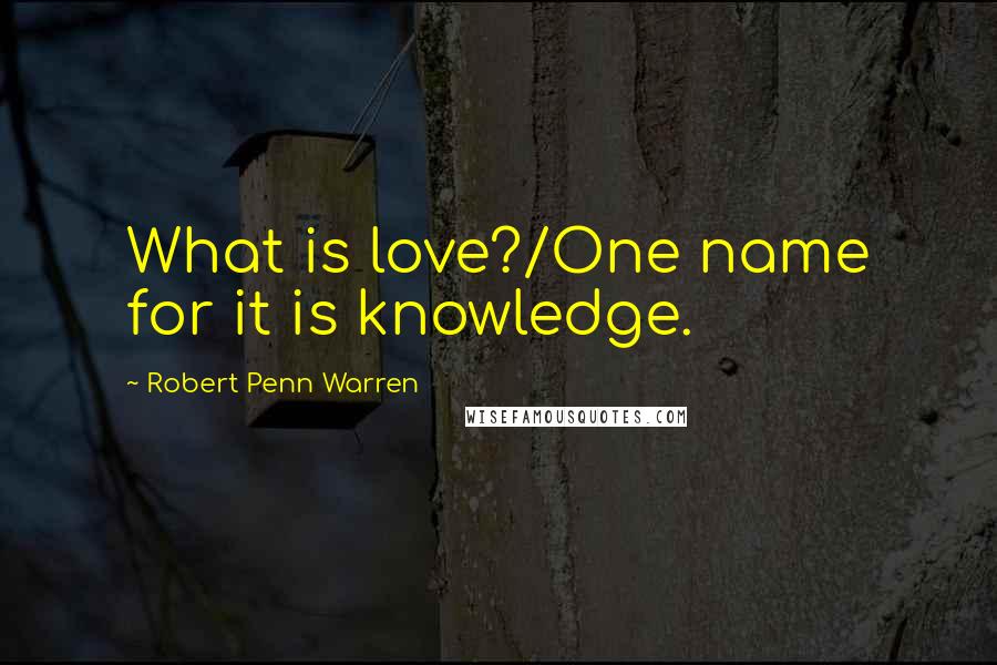 Robert Penn Warren Quotes: What is love?/One name for it is knowledge.