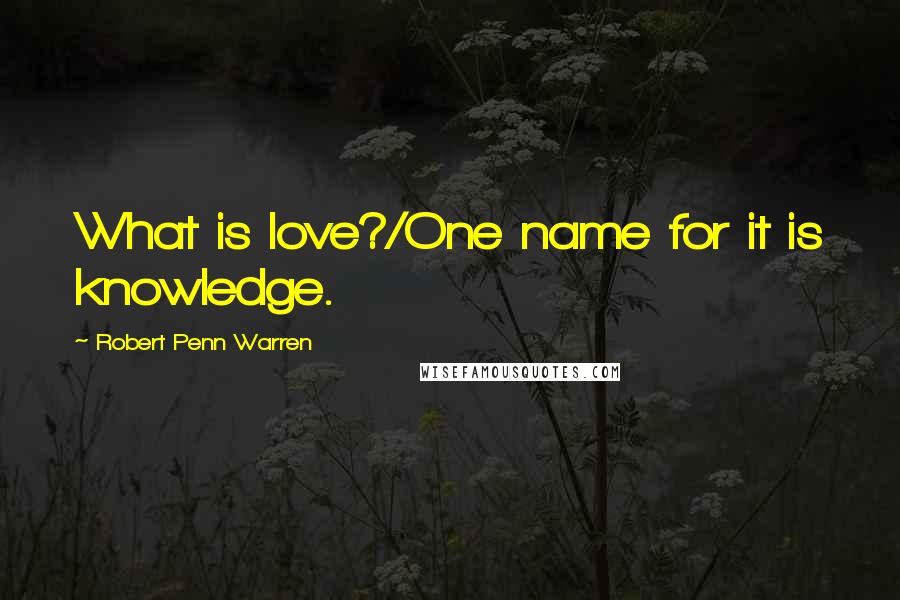 Robert Penn Warren Quotes: What is love?/One name for it is knowledge.