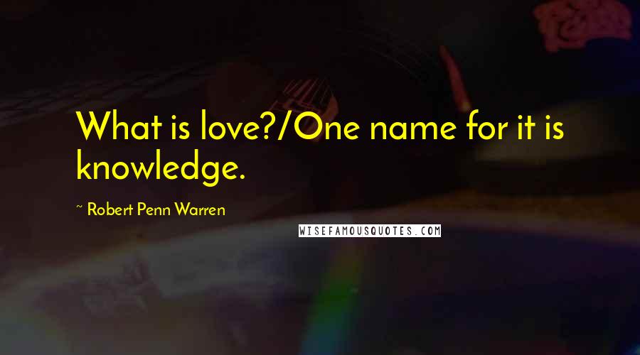 Robert Penn Warren Quotes: What is love?/One name for it is knowledge.