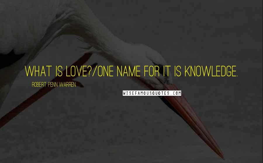 Robert Penn Warren Quotes: What is love?/One name for it is knowledge.