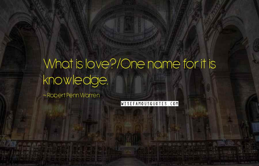Robert Penn Warren Quotes: What is love?/One name for it is knowledge.
