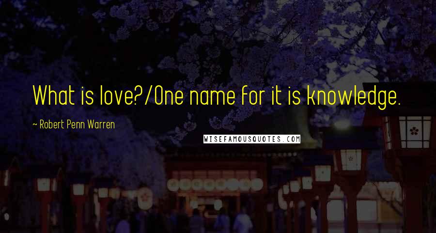 Robert Penn Warren Quotes: What is love?/One name for it is knowledge.