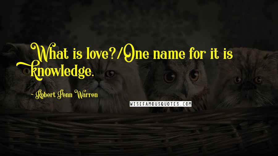 Robert Penn Warren Quotes: What is love?/One name for it is knowledge.