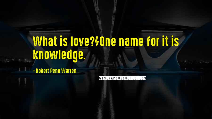 Robert Penn Warren Quotes: What is love?/One name for it is knowledge.