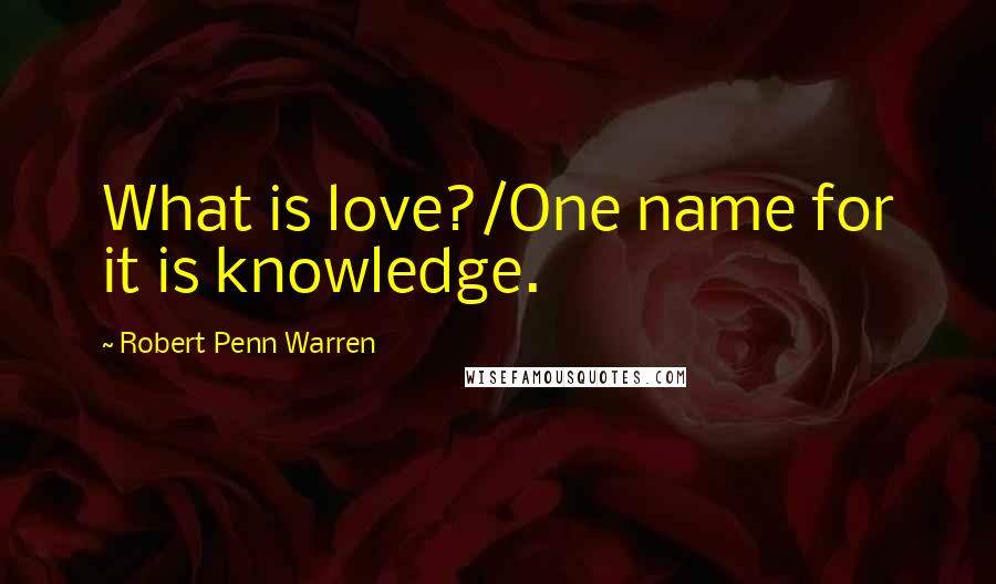 Robert Penn Warren Quotes: What is love?/One name for it is knowledge.