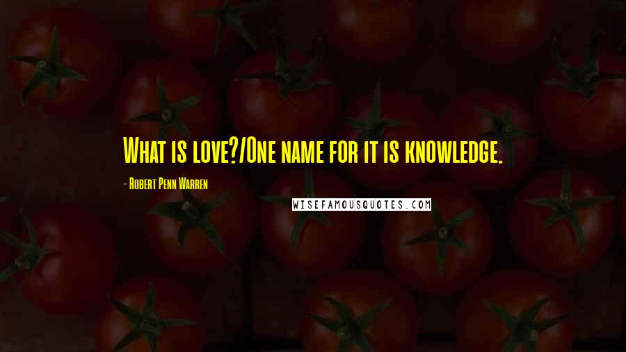 Robert Penn Warren Quotes: What is love?/One name for it is knowledge.