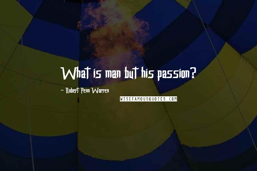 Robert Penn Warren Quotes: What is man but his passion?