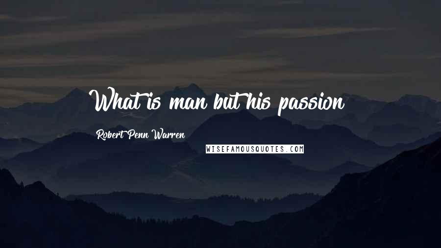 Robert Penn Warren Quotes: What is man but his passion?