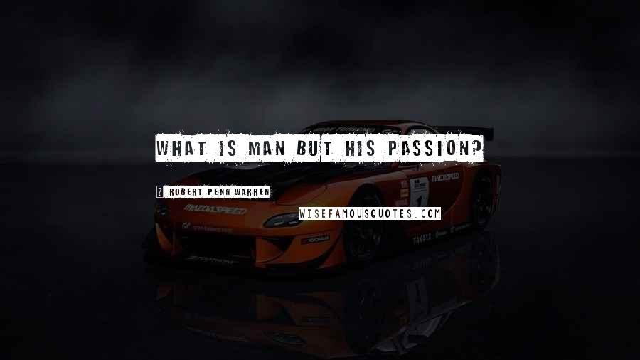 Robert Penn Warren Quotes: What is man but his passion?