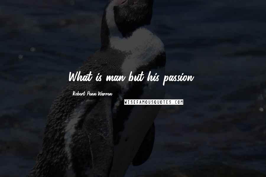 Robert Penn Warren Quotes: What is man but his passion?