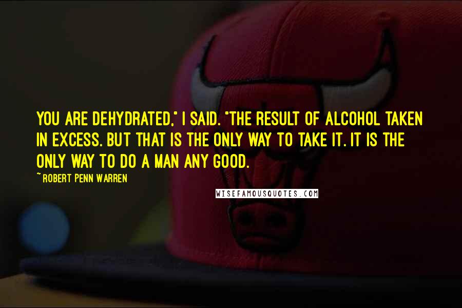 Robert Penn Warren Quotes: You are dehydrated," I said. "The result of alcohol taken in excess. But that is the only way to take it. It is the only way to do a man any good.