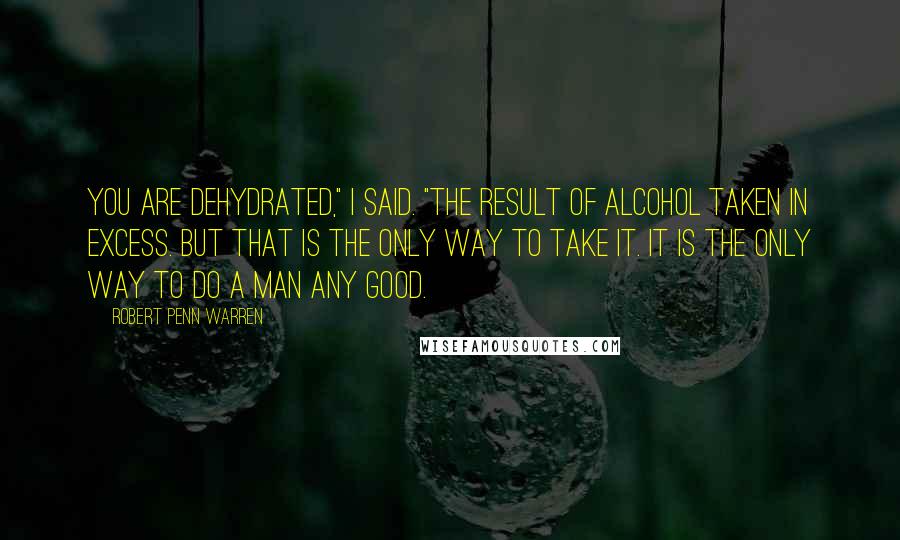 Robert Penn Warren Quotes: You are dehydrated," I said. "The result of alcohol taken in excess. But that is the only way to take it. It is the only way to do a man any good.