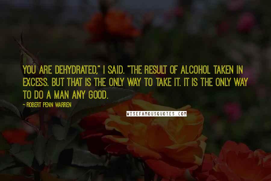 Robert Penn Warren Quotes: You are dehydrated," I said. "The result of alcohol taken in excess. But that is the only way to take it. It is the only way to do a man any good.