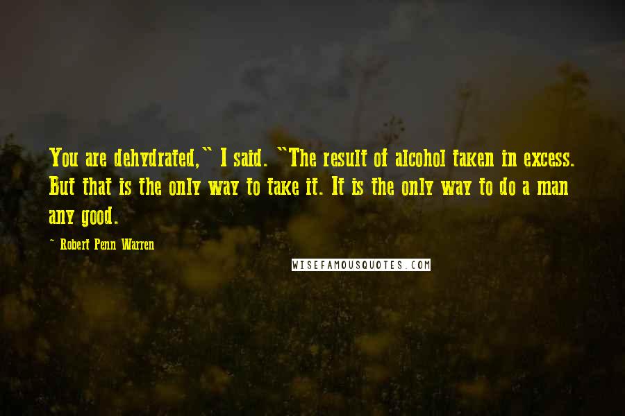 Robert Penn Warren Quotes: You are dehydrated," I said. "The result of alcohol taken in excess. But that is the only way to take it. It is the only way to do a man any good.