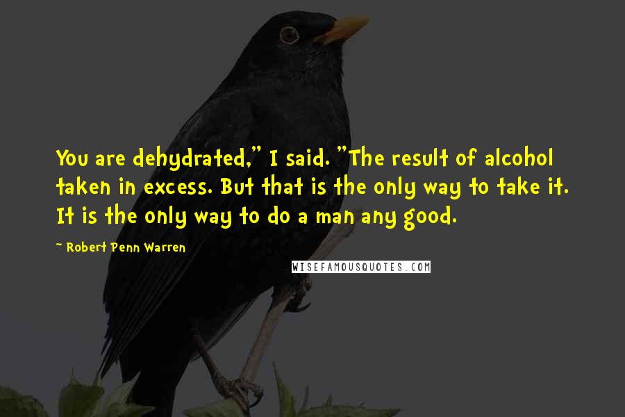 Robert Penn Warren Quotes: You are dehydrated," I said. "The result of alcohol taken in excess. But that is the only way to take it. It is the only way to do a man any good.