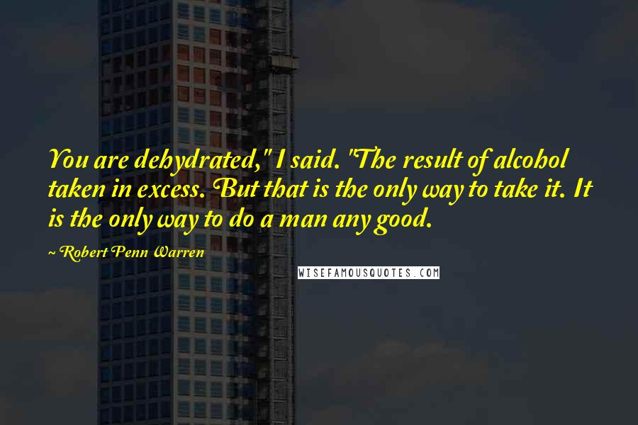 Robert Penn Warren Quotes: You are dehydrated," I said. "The result of alcohol taken in excess. But that is the only way to take it. It is the only way to do a man any good.